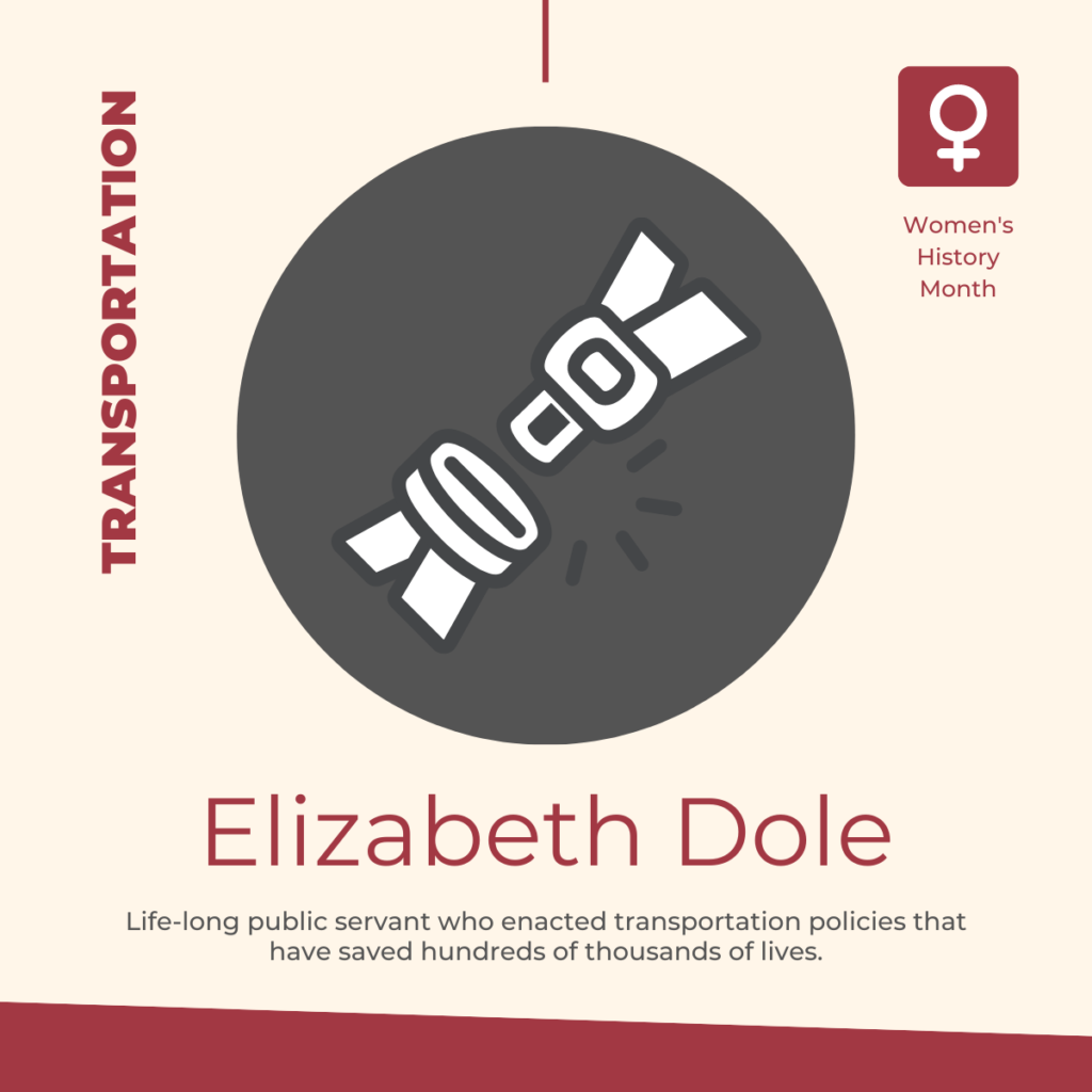 Elizabeth Dole: Life-long public servant who enacted transportation policies that have saved hundreds of thousands of lives.