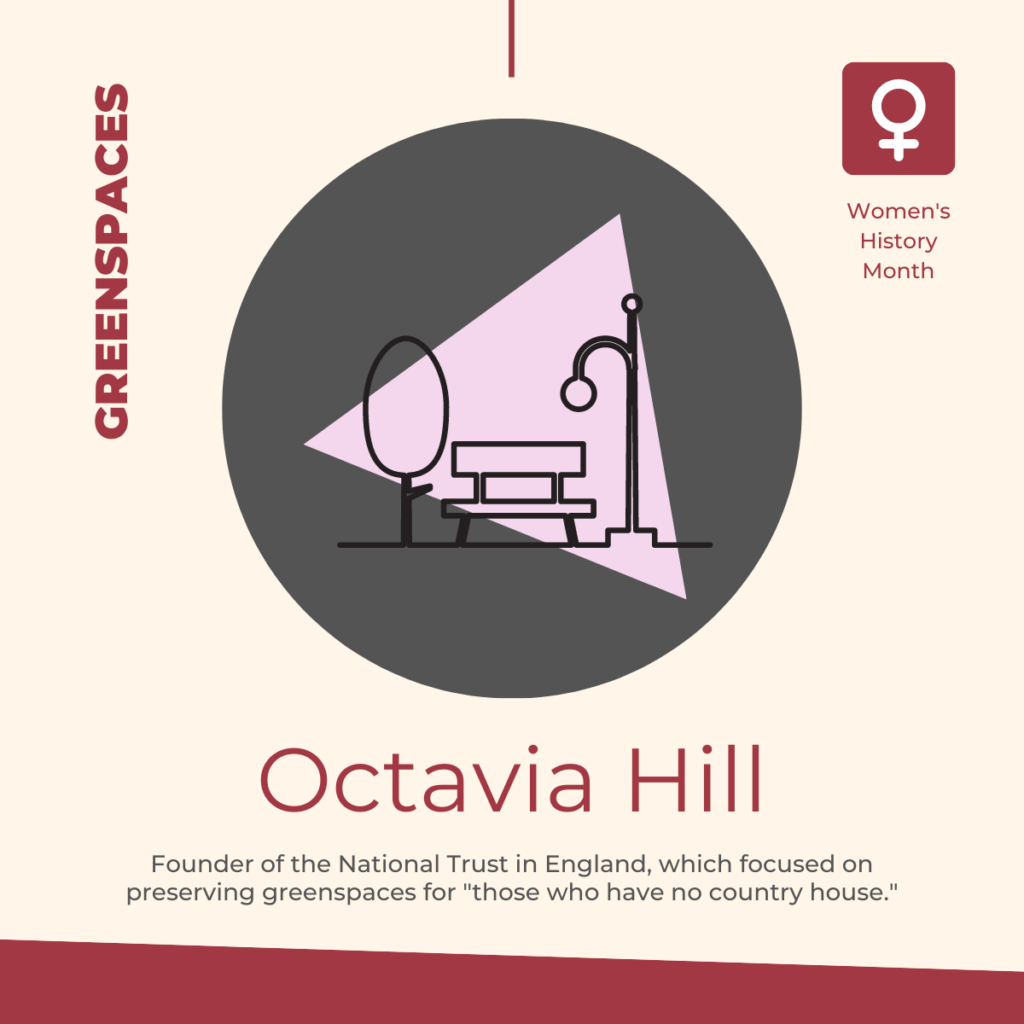 Octavia Hill: Founder of the National Trust in England, which focused on preserving greenspaces for "those who have no country house."